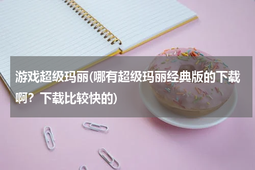 游戏超级玛丽(哪有超级玛丽经典版的下载啊？下载比较快的)