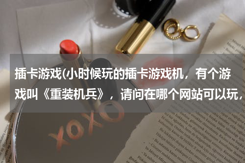 插卡游戏(小时候玩的插卡游戏机，有个游戏叫《重装机兵》，请问在哪个网站可以玩，或者下载到电脑上直接玩？？？)