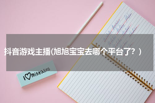 抖音游戏主播(旭旭宝宝去哪个平台了？)