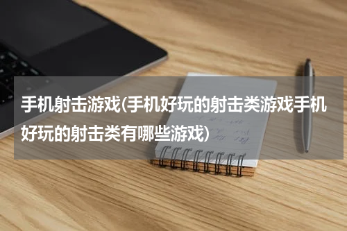 手机射击游戏(手机好玩的射击类游戏手机好玩的射击类有哪些游戏)