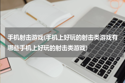 手机射击游戏(手机上好玩的射击类游戏有哪些手机上好玩的射击类游戏)