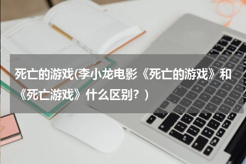 死亡的游戏(李小龙电影《死亡的游戏》和《死亡游戏》什么区别？)