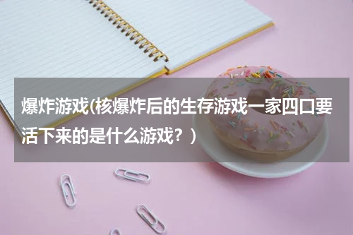 爆炸游戏(核爆炸后的生存游戏一家四口要活下来的是什么游戏？)