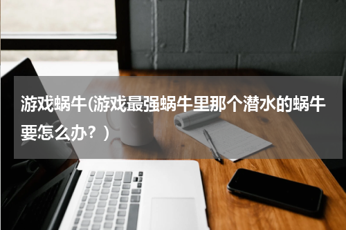 游戏蜗牛(游戏最强蜗牛里那个潜水的蜗牛要怎么办？)