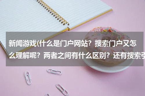 新闻游戏(什么是门户网站？搜索门户又怎么理解呢？两者之间有什么区别？还有搜索引擎？)