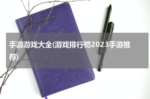 手游游戏大全(游戏排行榜2023手游推荐)