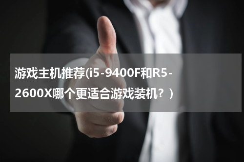游戏主机推荐(i5-9400F和R5-2600X哪个更适合游戏装机？)