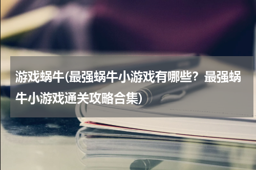 游戏蜗牛(最强蜗牛小游戏有哪些？最强蜗牛小游戏通关攻略合集)