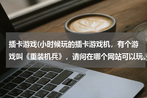 插卡游戏(小时候玩的插卡游戏机，有个游戏叫《重装机兵》，请问在哪个网站可以玩，或者下载到电脑上直接玩？？？)
