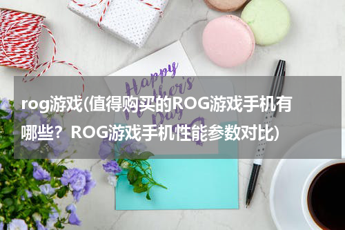 rog游戏(值得购买的ROG游戏手机有哪些？ROG游戏手机性能参数对比)