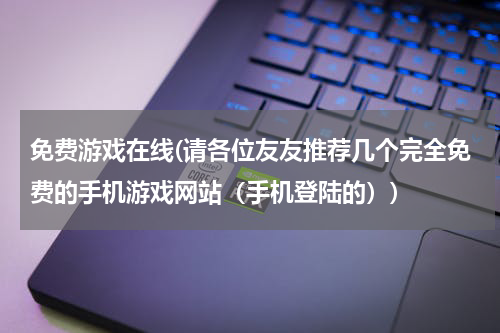 免费游戏在线(请各位友友推荐几个完全免费的手机游戏网站（手机登陆的）)
