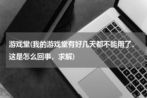 游戏堂(我的游戏堂有好几天都不能用了，这是怎么回事，求解)