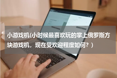 小游戏机(小时候最喜欢玩的掌上俄罗斯方块游戏机，现在受欢迎程度如何？)
