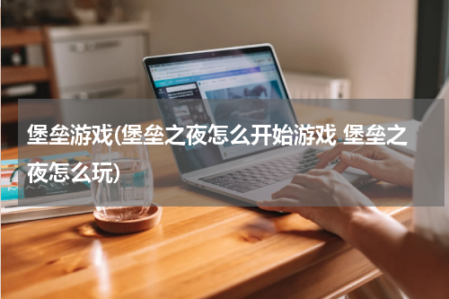 堡垒游戏(堡垒之夜怎么开始游戏 堡垒之夜怎么玩)