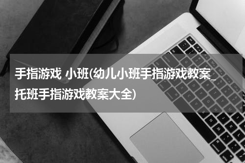 手指游戏 小班(幼儿小班手指游戏教案_托班手指游戏教案大全)