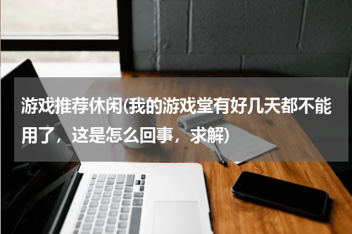 游戏推荐休闲(我的游戏堂有好几天都不能用了，这是怎么回事，求解)