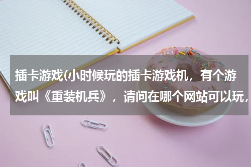 插卡游戏(小时候玩的插卡游戏机，有个游戏叫《重装机兵》，请问在哪个网站可以玩，或者下载到电脑上直接玩？？？)