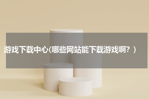 游戏下载中心(哪些网站能下载游戏啊？)
