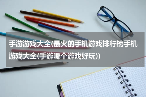 手游游戏大全(最火的手机游戏排行榜手机游戏大全(手游哪个游戏好玩))