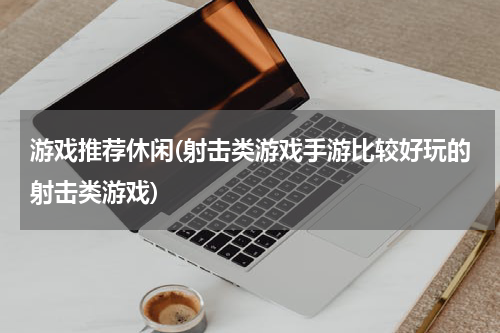 游戏推荐休闲(射击类游戏手游比较好玩的射击类游戏)