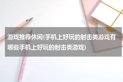 游戏推荐休闲(手机上好玩的射击类游戏有哪些手机上好玩的射击类游戏)