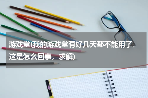 游戏堂(我的游戏堂有好几天都不能用了，这是怎么回事，求解)