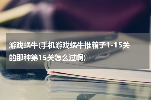游戏蜗牛(手机游戏蜗牛推箱子1-15关的那种第15关怎么过啊)