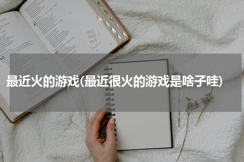 最近火的游戏(最近很火的游戏是啥子哇)