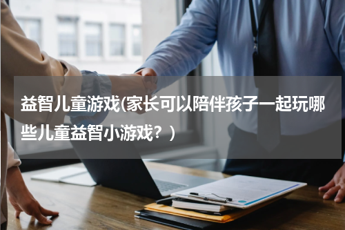 益智儿童游戏(家长可以陪伴孩子一起玩哪些儿童益智小游戏？)