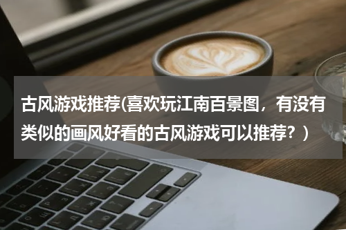 古风游戏推荐(喜欢玩江南百景图，有没有类似的画风好看的古风游戏可以推荐？)