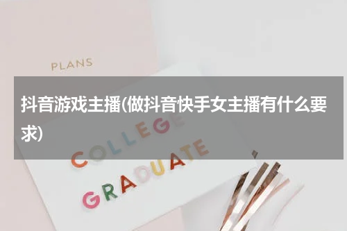 抖音游戏主播(做抖音快手女主播有什么要求)
