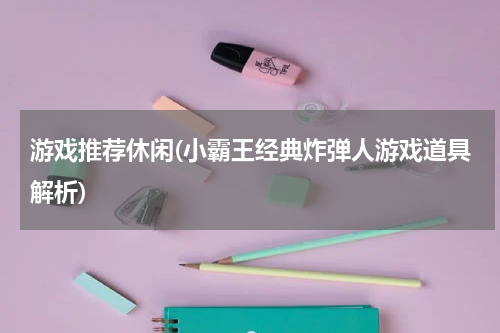 游戏推荐休闲(小霸王经典炸弹人游戏道具解析)