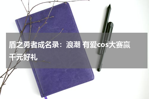 盾之勇者成名录：浪潮 有爱cos大赛赢千元好礼