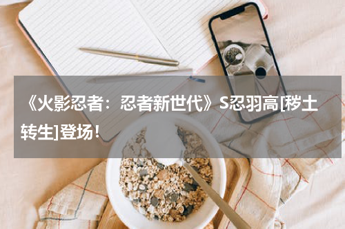《火影忍者：忍者新世代》S忍羽高[秽土转生]登场！