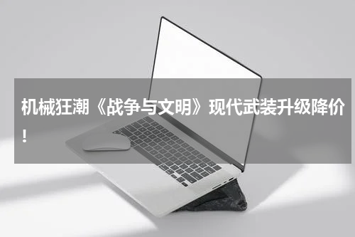机械狂潮《战争与文明》现代武装升级降价!