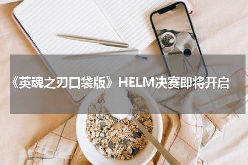 《英魂之刃口袋版》HELM决赛即将开启