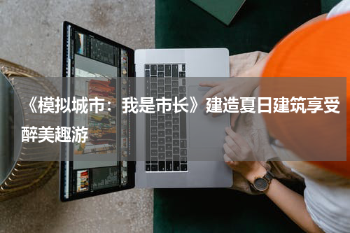 《模拟城市：我是市长》建造夏日建筑享受醉美趣游