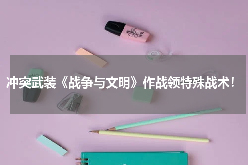 冲突武装《战争与文明》作战领特殊战术！