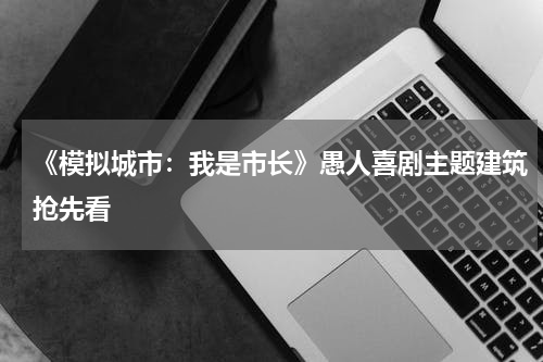 《模拟城市：我是市长》愚人喜剧主题建筑抢先看