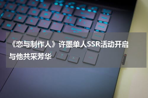 《恋与制作人》许墨单人SSR活动开启 与他共采芳华