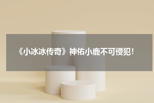 《小冰冰传奇》神佑小鹿不可侵犯！