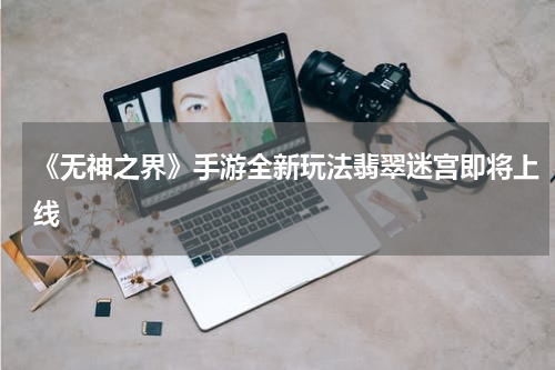 《无神之界》手游全新玩法翡翠迷宫即将上线