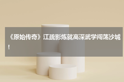 《原始传奇》江疏影炼就高深武学闯荡沙城！