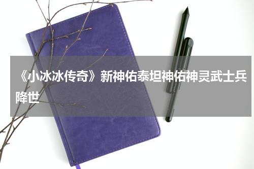 《小冰冰传奇》新神佑泰坦神佑神灵武士兵降世