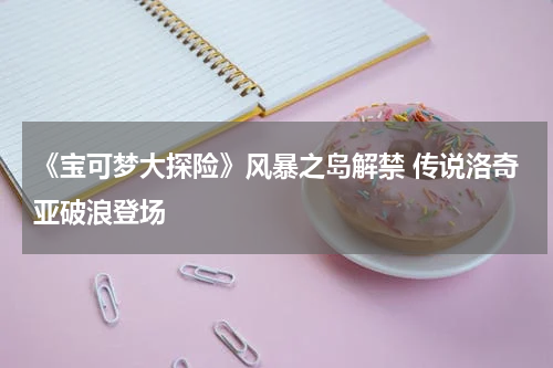 《宝可梦大探险》风暴之岛解禁 传说洛奇亚破浪登场
