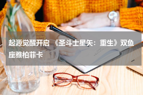 起源觉醒开启 《圣斗士星矢：重生》双鱼座雅柏菲卡