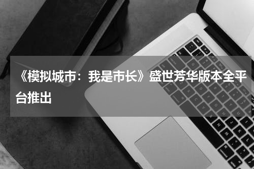 《模拟城市：我是市长》盛世芳华版本全平台推出