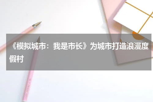 《模拟城市：我是市长》为城市打造浪漫度假村
