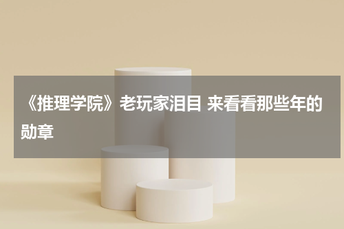 《推理学院》老玩家泪目 来看看那些年的勋章