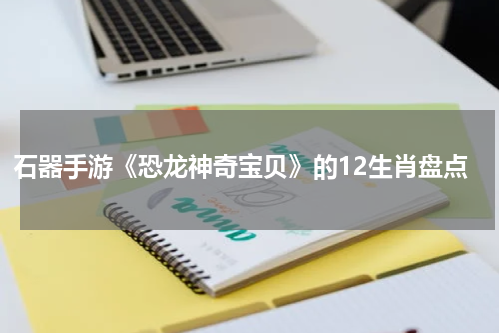 石器手游《恐龙神奇宝贝》的12生肖盘点